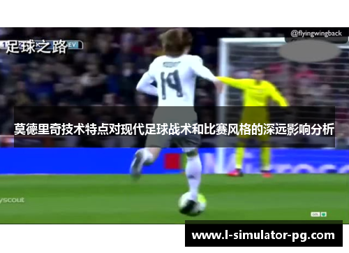 莫德里奇技术特点对现代足球战术和比赛风格的深远影响分析