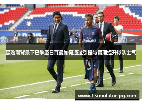 豪购潮背景下巴黎圣日耳曼如何通过引援与管理提升球队士气