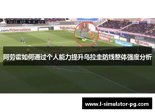 阿劳霍如何通过个人能力提升乌拉圭防线整体强度分析