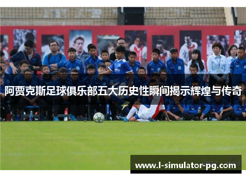 阿贾克斯足球俱乐部五大历史性瞬间揭示辉煌与传奇