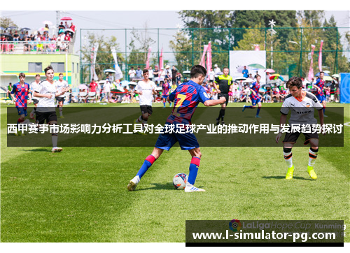 西甲赛事市场影响力分析工具对全球足球产业的推动作用与发展趋势探讨
