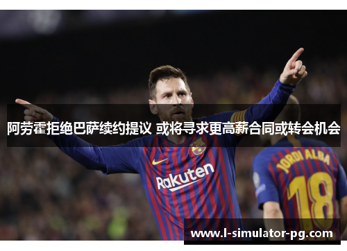 阿劳霍拒绝巴萨续约提议 或将寻求更高薪合同或转会机会