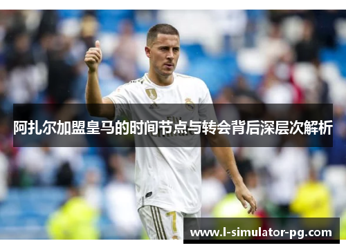 阿扎尔加盟皇马的时间节点与转会背后深层次解析