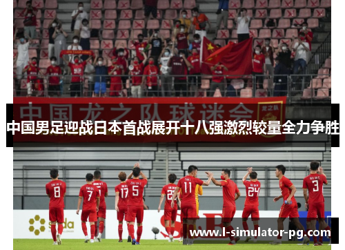 中国男足迎战日本首战展开十八强激烈较量全力争胜