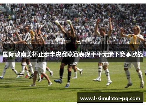 国际敦南美杯止步半决赛联赛表现平平无缘下赛季欧战