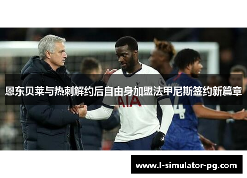 恩东贝莱与热刺解约后自由身加盟法甲尼斯签约新篇章