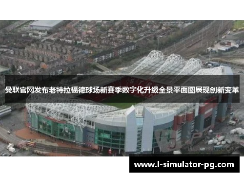 曼联官网发布老特拉福德球场新赛季数字化升级全景平面图展现创新变革
