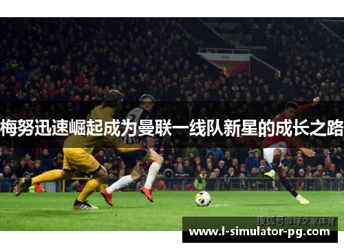 梅努迅速崛起成为曼联一线队新星的成长之路