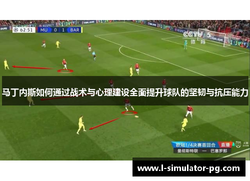 马丁内斯如何通过战术与心理建设全面提升球队的坚韧与抗压能力 马丁内斯如何通过战术与心理建设全面提升球队的坚韧与抗压能力