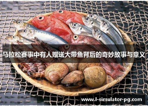 马拉松赛事中有人赠送大带鱼背后的奇妙故事与意义 马拉松赛事中有人赠送大带鱼背后的奇妙故事与意义