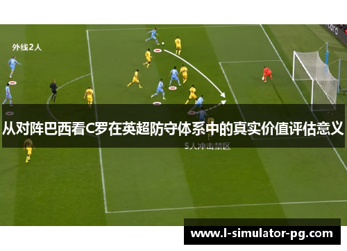 从对阵巴西看C罗在英超防守体系中的真实价值评估意义 从对阵巴西看C罗在英超防守体系中的真实价值评估意义