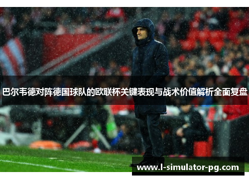 巴尔韦德对阵德国球队的欧联杯关键表现与战术价值解析全面复盘