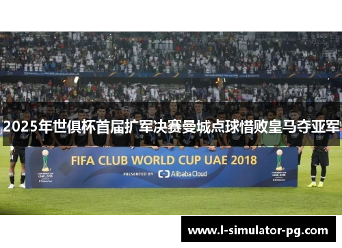 2025年世俱杯首届扩军决赛曼城点球惜败皇马夺亚军 2025年世俱杯首届扩军决赛曼城点球惜败皇马夺亚军
