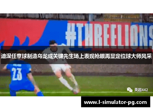 迪涅任意球制造乌龙成关键先生场上表现抢眼再显定位球大师风采